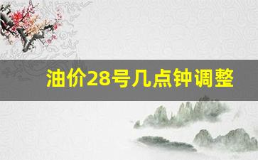 28号的油价-油价28号几点钟调整