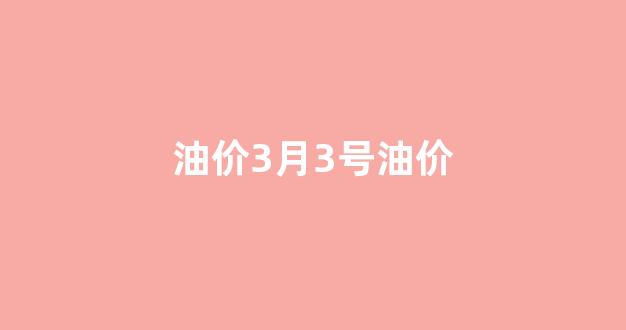 油价3月3号油价多少钱_油价3月3号油价