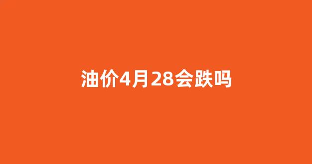 油价4月28会跌吗_油价4月24号调整是上涨还是下跌呀