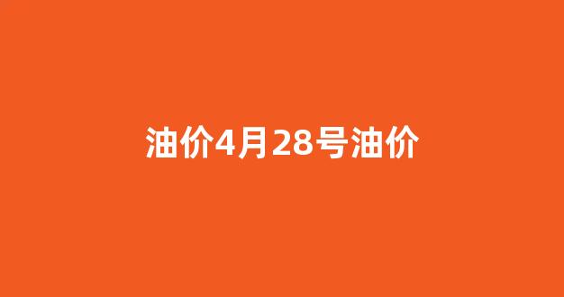 油价4月28号油价_四月28号油价