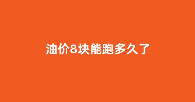 油价几块钱_油价8块能跑多久了