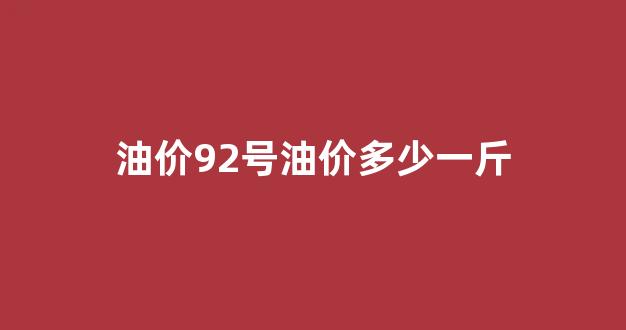 油价92号油价多少一斤_油价92号价格