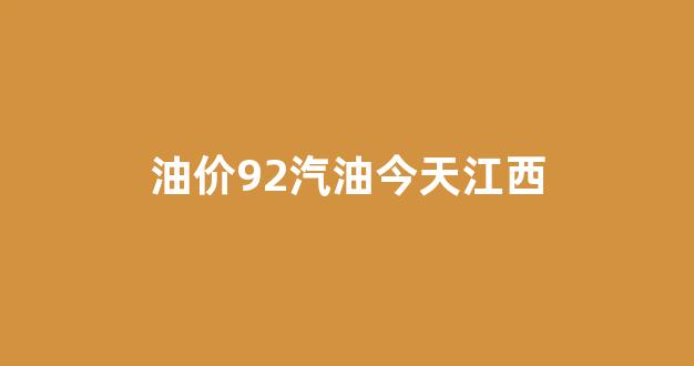 油价92汽油今天江西_今日江西92油价多少钱一升