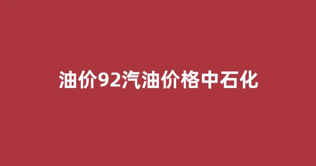 中石化汽油价格92号最新_油价92汽油价格中石化