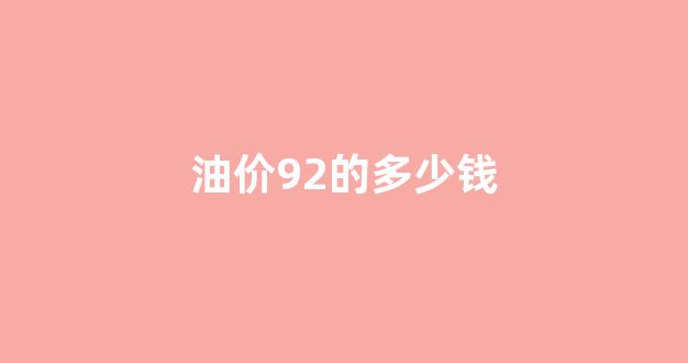 油价92的多少钱_92的油价现在多少钱