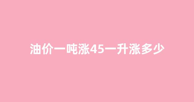 油价一吨涨45一升涨多少_油价1吨