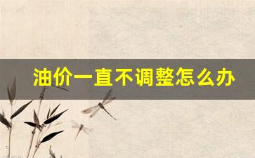 油价不降-油价一直不调整怎么办