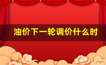 油价下一轮调价什么时候开始_油价下一轮调