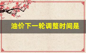 油价何时下调?-油价下一轮调整时间是哪一年开始的