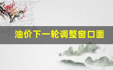油价下调通知-油价下一轮调整窗口面试