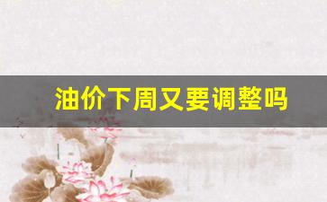 油价下周又要调整吗-油价下周又要调整吗现