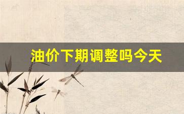 油价下期调整吗今天-油价下期调整吗今天最新