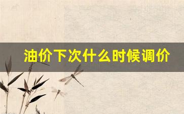油价下次什么时候调整-油价下次什么时候调价是涨还是跌