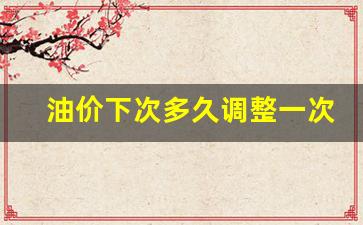 油价下次啥时候调整-油价下次多久调整一次