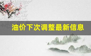 油价下次调整最新信息-油价下次调整时间及趋势