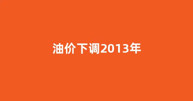 国际油价2013年_油价下调2013年