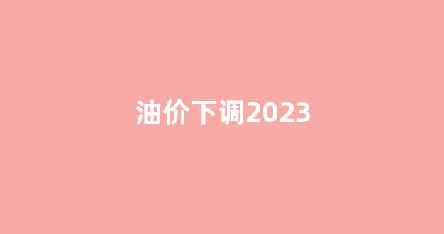 油价下调2023_油价下调通知!5月2日调价后92号汽油价格,猪价如何?