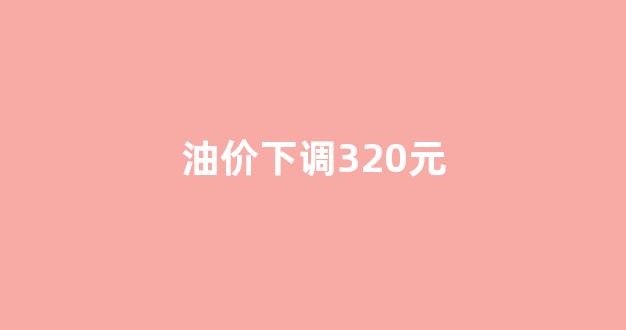 油价下调320元_油价下降