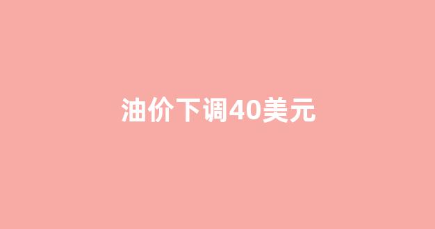 油价下调40美元_油价下调40美元是多少