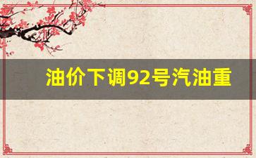 油价下调92号汽油重回6元时代最新价格-油价92号汽油调整预