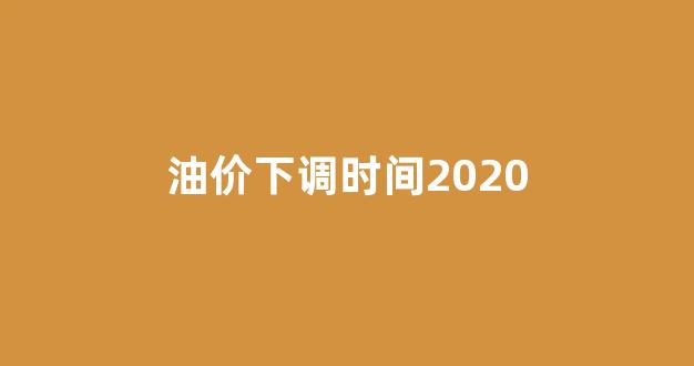 油价下调时间2020_油价下调时间表2024最新价格