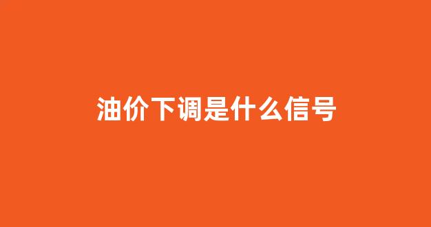 油价下调是什么信号_油价下调?