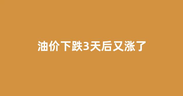 油价下跌3天后又涨了_油价下跌3天后又涨了什么原因