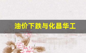 油价跌利好化工行业吗-油价下跌与化昌华工
