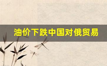 国际油价大跌对中国经济的影响?-油价下跌中国对俄贸易