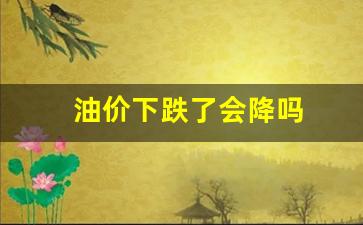 油价下跌了嘛-油价下跌了会降吗