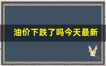 油价下跌了吗今天最新消息-油价下跌了吗?