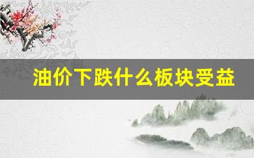 油价暴跌利好哪些行业-油价下跌什么板块受益高