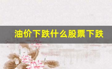 油价跌什么股票涨-油价下跌什么股票下跌