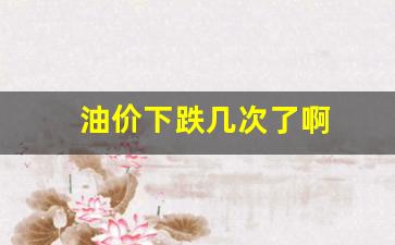 油价下跌几次了啊-油价下次是涨是跌
