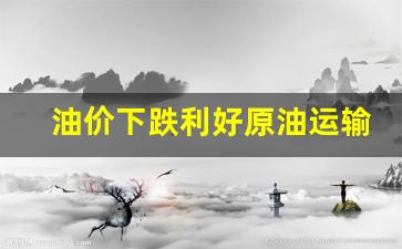 油价下跌利好原油运输吗-原油价格下跌