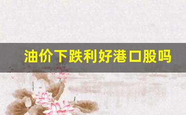 油价下跌影响哪些股票-油价下跌利好港口股吗