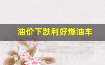 油价下跌利好燃油车-油价下降意味着什么