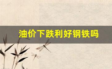 油价大跌利好-油价下跌利好钢铁吗