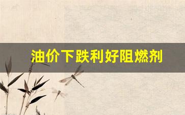 油价降利好什么股票-油价下跌利好阻燃剂