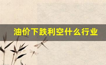 油价下跌利空什么行业-油价暴跌利好哪些行业