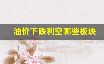 油价下跌利空哪些板块-油价下跌受益股有哪些?