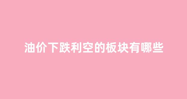 油价大跌利好什么板块_油价下跌利空的板块有哪些