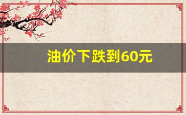 油价下跌到60元了吗-油价下跌到60元