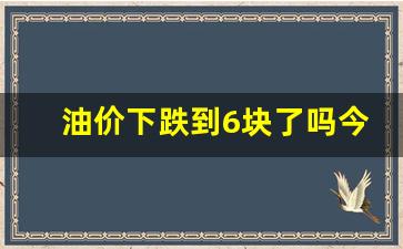 油价下跌了多少-油价下跌到6块了吗今天