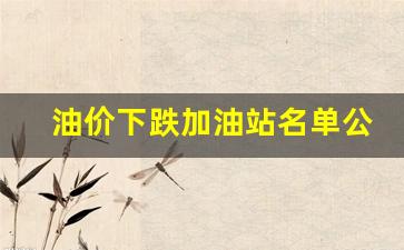油价下调了?-油价下跌加油站名单公布