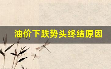 油价下跌势头终结原因-油价下调原因