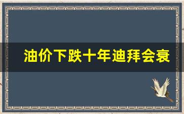 油价下跌十年迪拜会衰败-迪拜石油枯竭