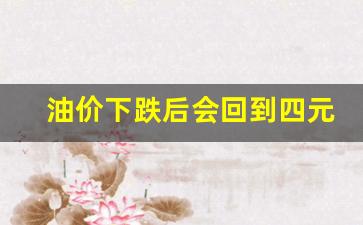 油价下跌后会回到四元吗知乎-油价下跌后会回到四元吗