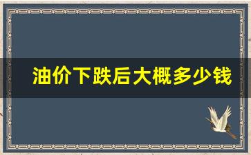 油价下跌后大概多少钱一升-油价下跌意味着什么?