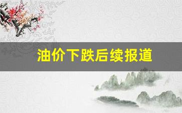 油价跌幅-油价下跌后续报道